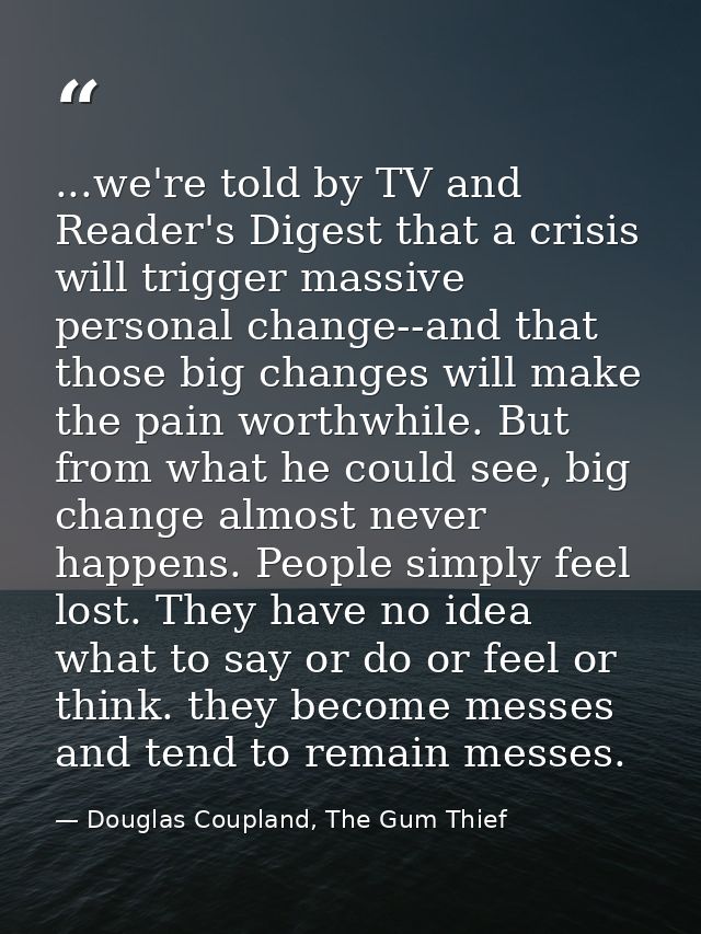 ...we're told by TV and Reader's Digest that a crisis will trigger massive personal change--and that those big changes w — Douglas Coupland, The Gum Thief