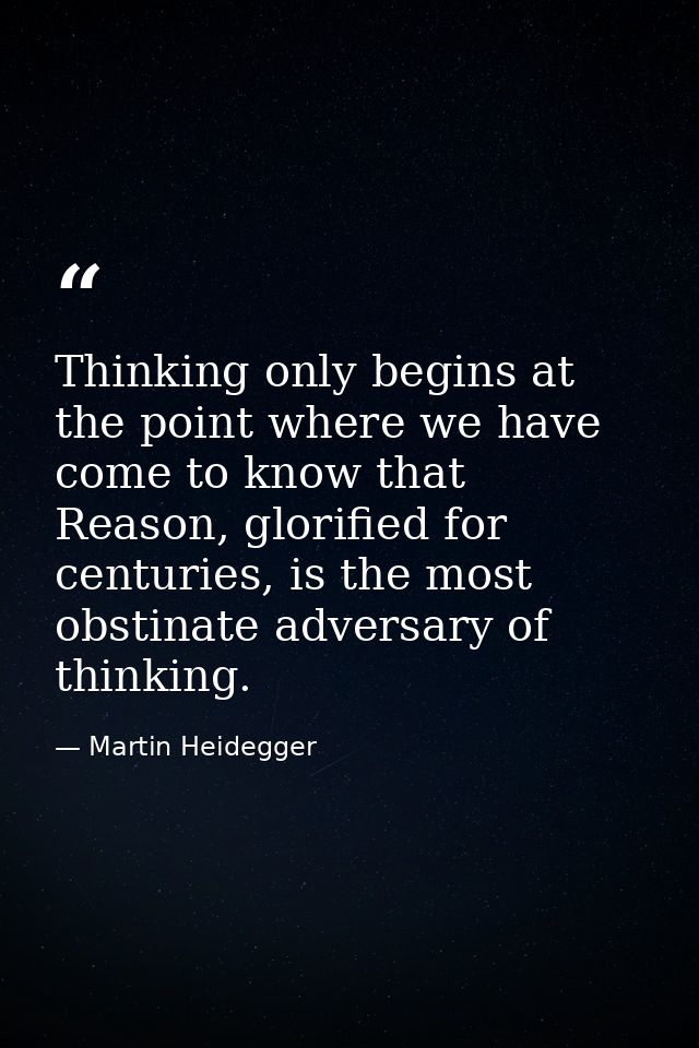 Thinking only begins at the point where we have come to know that Reason, glorified for centuries, is the most obstinate — Martin Heidegger