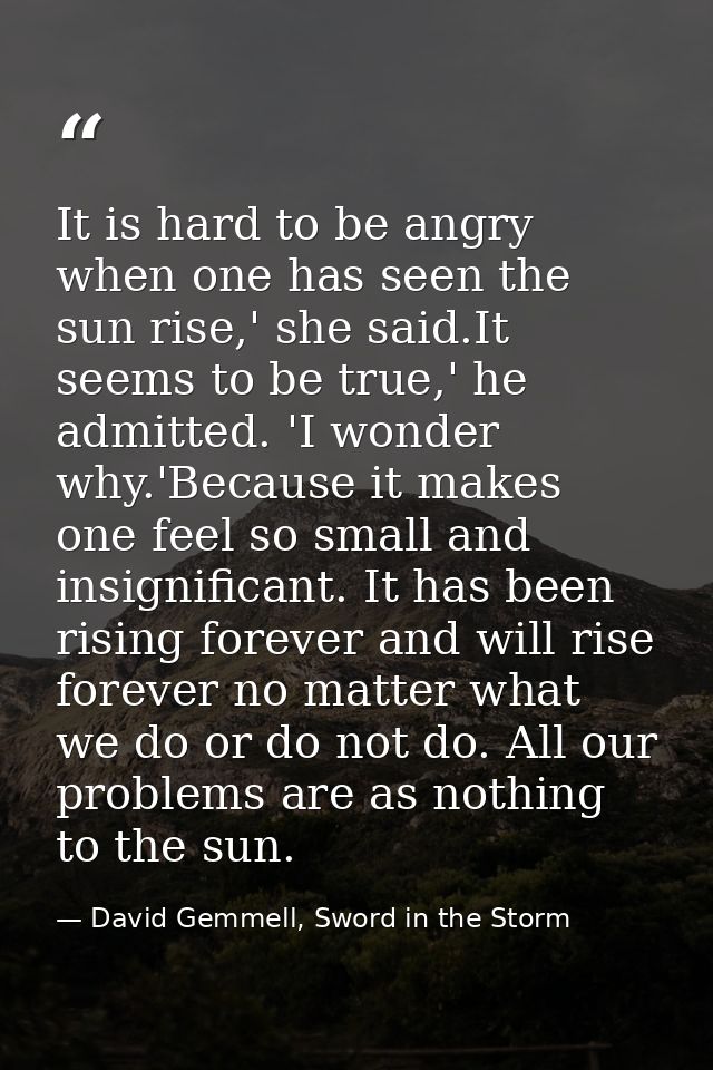 It is hard to be angry when one has seen the sun rise,' she said.It seems to be true,' he admitted. 'I wonder why.'Becau — David Gemmell, Sword in the Storm