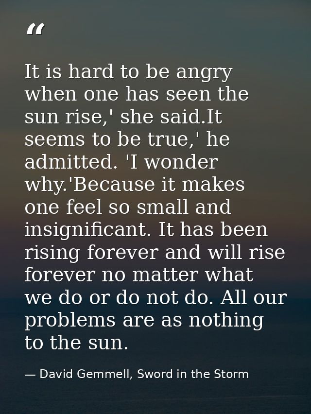 It is hard to be angry when one has seen the sun rise,' she said.It seems to be true,' he admitted. 'I wonder why.'Becau — David Gemmell, Sword in the Storm
