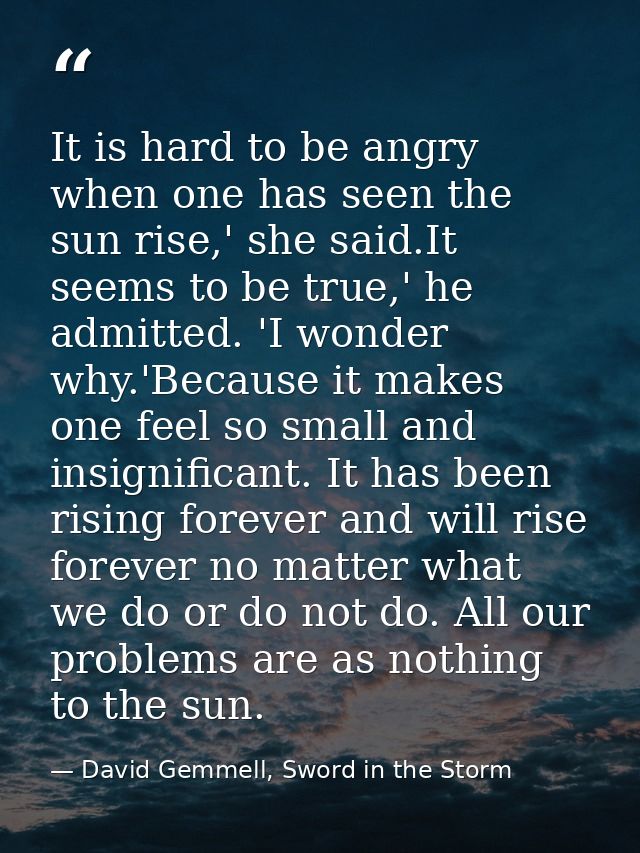 It is hard to be angry when one has seen the sun rise,' she said.It seems to be true,' he admitted. 'I wonder why.'Becau — David Gemmell, Sword in the Storm