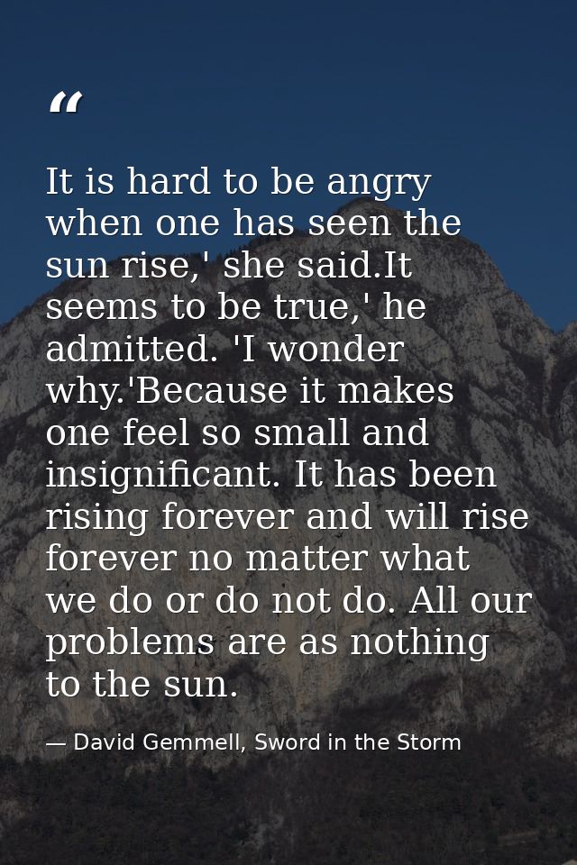 It is hard to be angry when one has seen the sun rise,' she said.It seems to be true,' he admitted. 'I wonder why.'Becau — David Gemmell, Sword in the Storm