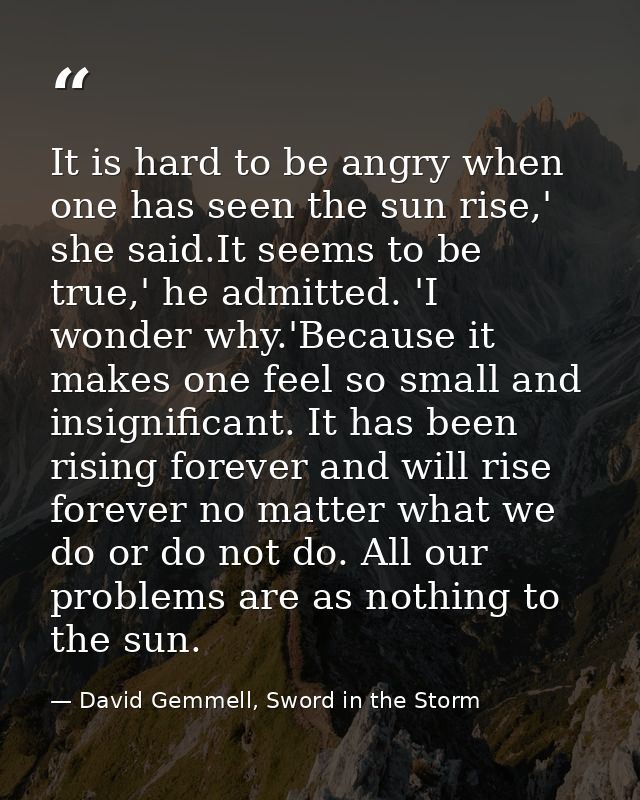 It is hard to be angry when one has seen the sun rise,' she said.It seems to be true,' he admitted. 'I wonder why.'Becau — David Gemmell, Sword in the Storm
