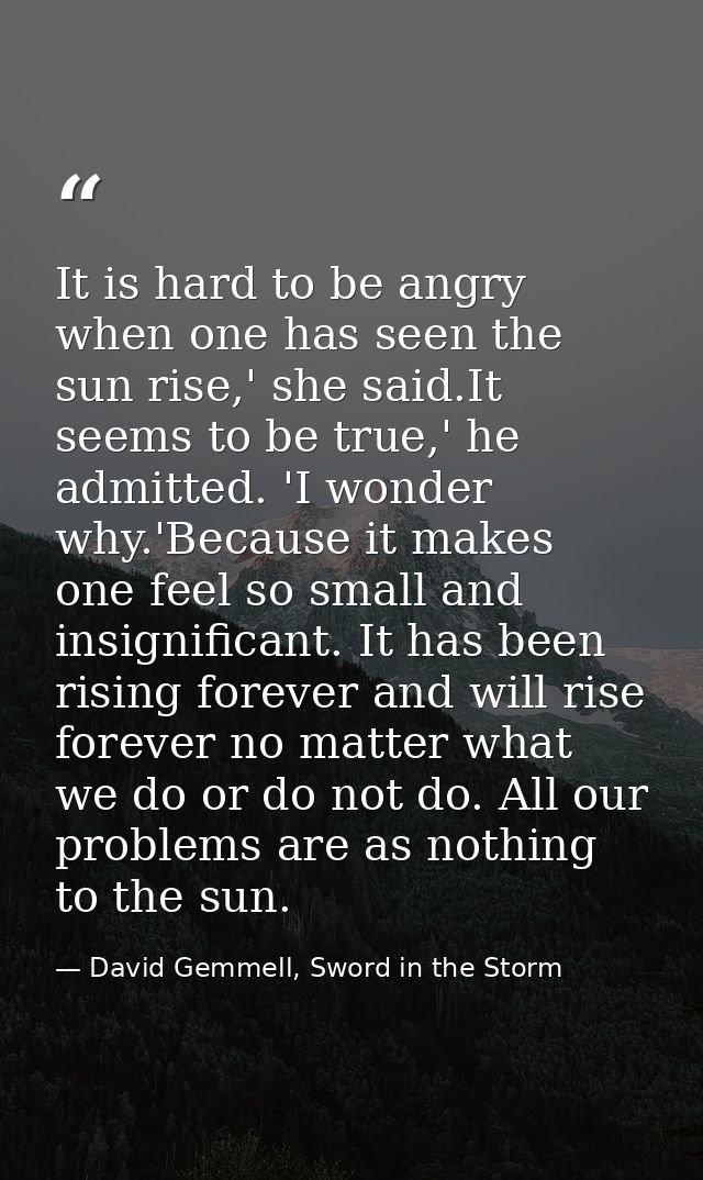 It is hard to be angry when one has seen the sun rise,' she said.It seems to be true,' he admitted. 'I wonder why.'Becau — David Gemmell, Sword in the Storm