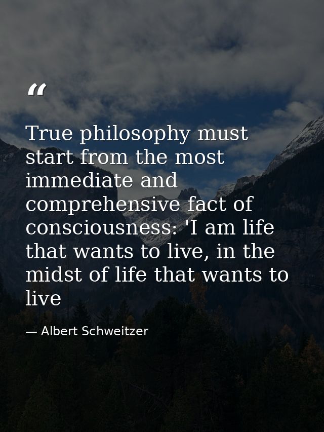 True philosophy must start from the most immediate and comprehensive fact of consciousness: 'I am life that wants to liv — Albert Schweitzer