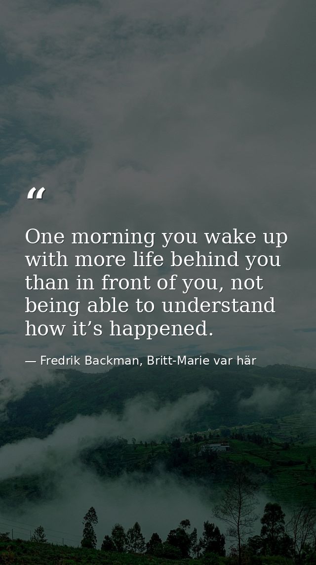 One morning you wake up with more life behind you than in front of you, not being able to understand how it’s happened. — Fredrik Backman, Britt-Marie var här