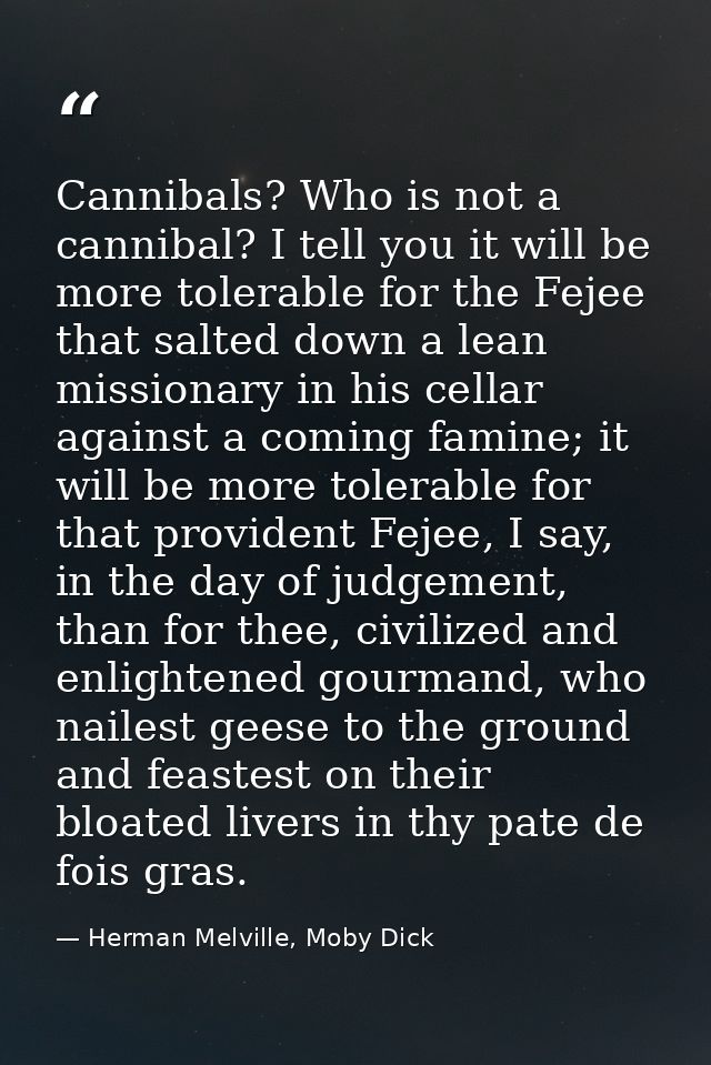 Cannibals? Who is not a cannibal? I tell you it will be more tolerable for the Fejee that salted down a lean missionary  — Herman Melville, Moby Dick