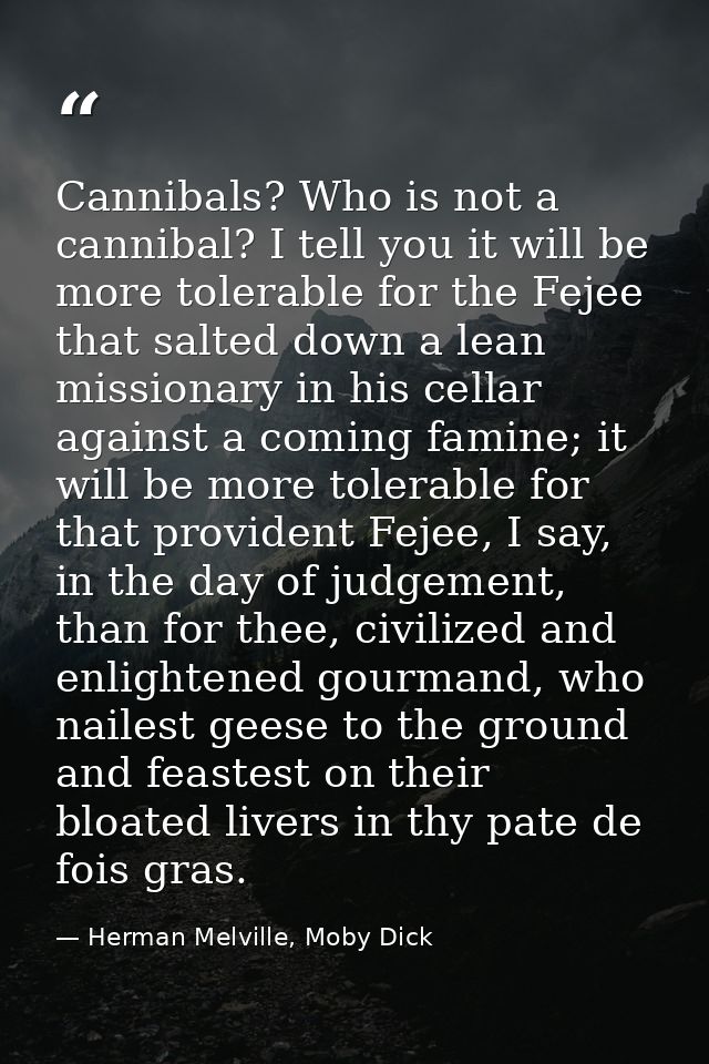 Cannibals? Who is not a cannibal? I tell you it will be more tolerable for the Fejee that salted down a lean missionary  — Herman Melville, Moby Dick
