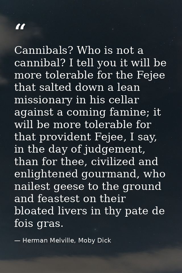 Cannibals? Who is not a cannibal? I tell you it will be more tolerable for the Fejee that salted down a lean missionary  — Herman Melville, Moby Dick
