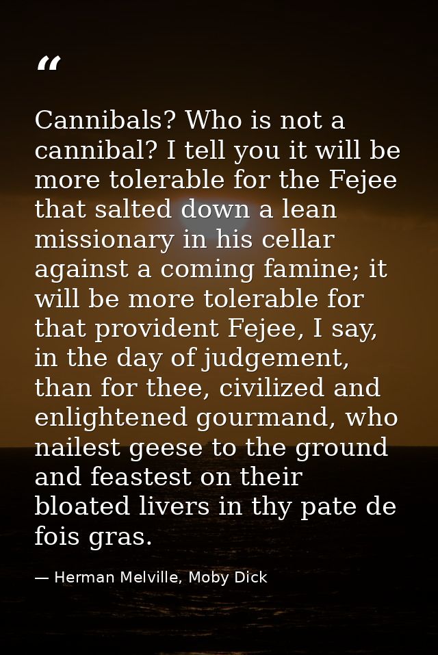Cannibals? Who is not a cannibal? I tell you it will be more tolerable for the Fejee that salted down a lean missionary  — Herman Melville, Moby Dick