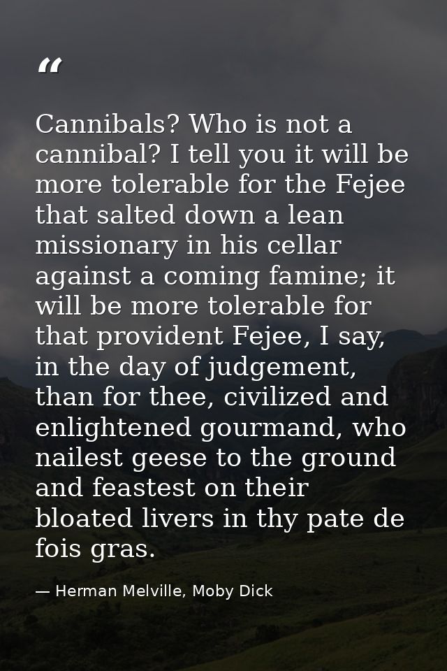 Cannibals? Who is not a cannibal? I tell you it will be more tolerable for the Fejee that salted down a lean missionary  — Herman Melville, Moby Dick
