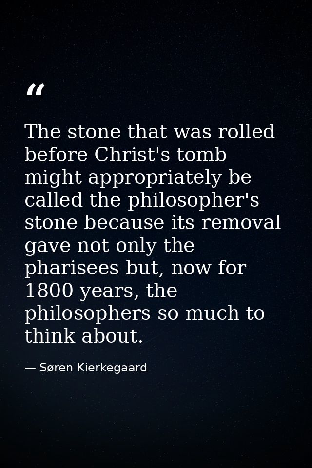 The stone that was rolled before Christ's tomb might appropriately be called the philosopher's stone because its removal — Søren Kierkegaard