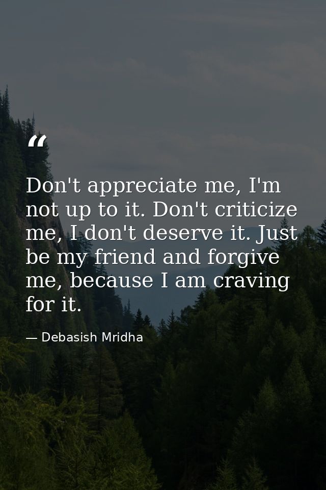 Don't appreciate me, I'm not up to it. Don't criticize me, I don't deserve it. Just be my friend and forgive me, because — Debasish Mridha