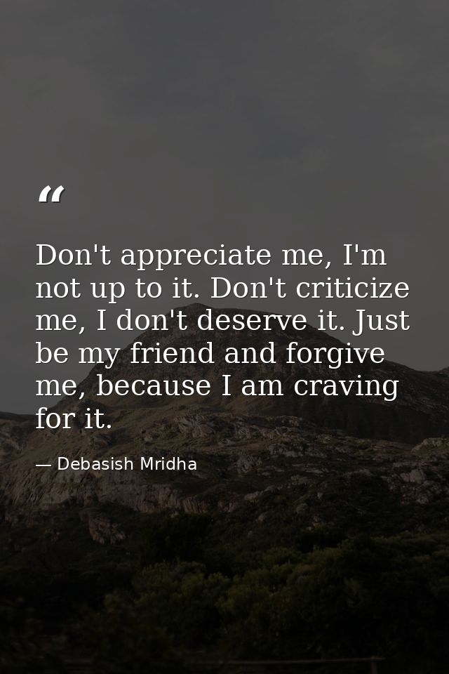 Don't appreciate me, I'm not up to it. Don't criticize me, I don't deserve it. Just be my friend and forgive me, because — Debasish Mridha