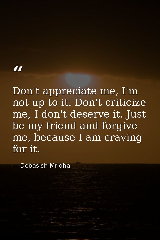 Don't appreciate me, I'm not up to it. Don't criticize me, I don't deserve it. Just be my friend and forgive me, because — Debasish Mridha