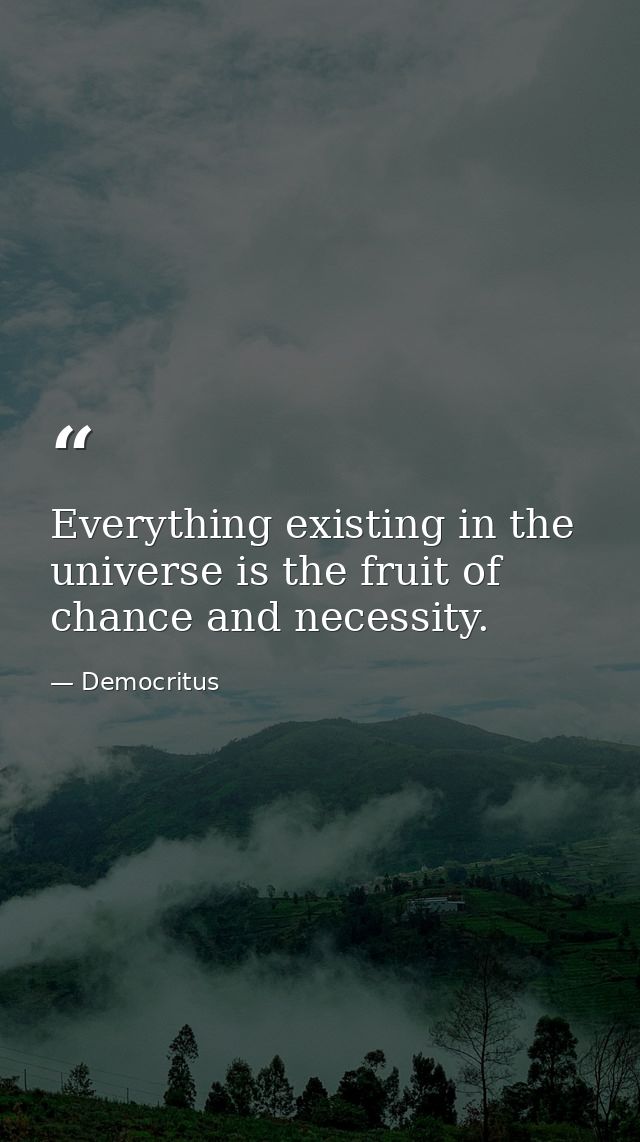 Everything existing in the universe is the fruit of chance and necessity. — Democritus