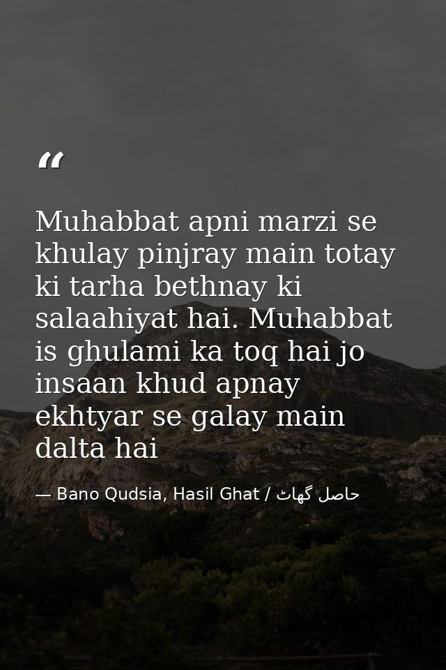 Muhabbat apni marzi se khulay pinjray main totay ki tarha bethnay ki salaahiyat hai. Muhabbat is ghulami ka toq hai jo i — Bano Qudsia, Hasil Ghat / حاصل گھاٹ