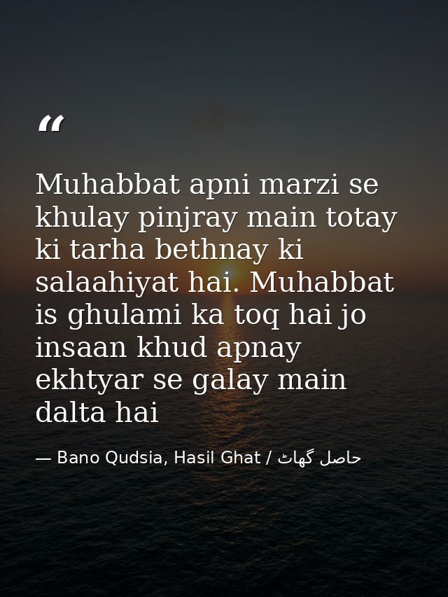 Muhabbat apni marzi se khulay pinjray main totay ki tarha bethnay ki salaahiyat hai. Muhabbat is ghulami ka toq hai jo i — Bano Qudsia, Hasil Ghat / حاصل گھاٹ
