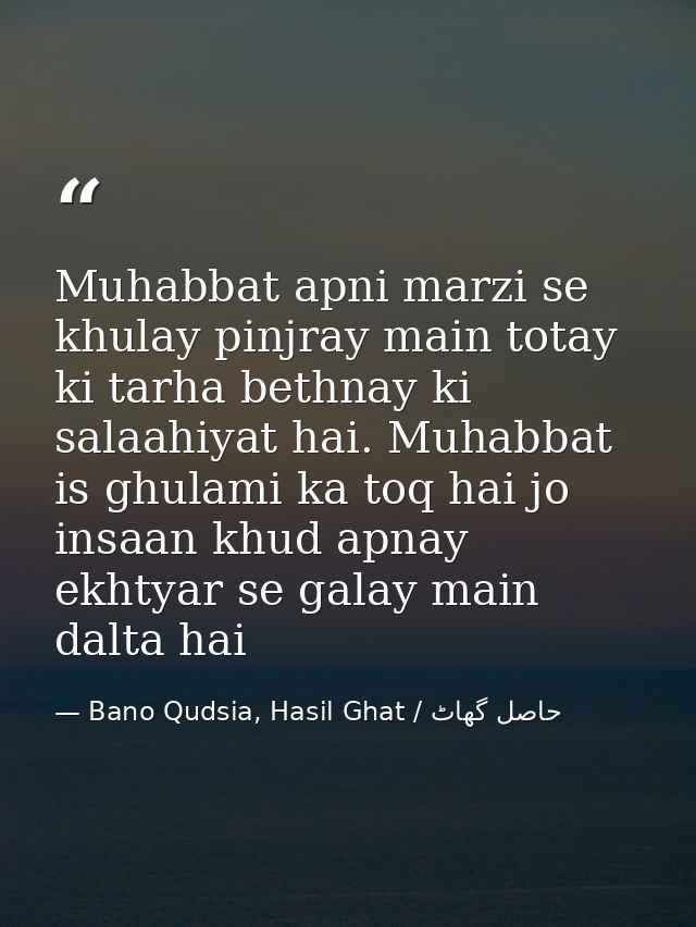 Muhabbat apni marzi se khulay pinjray main totay ki tarha bethnay ki salaahiyat hai. Muhabbat is ghulami ka toq hai jo i — Bano Qudsia, Hasil Ghat / حاصل گھاٹ