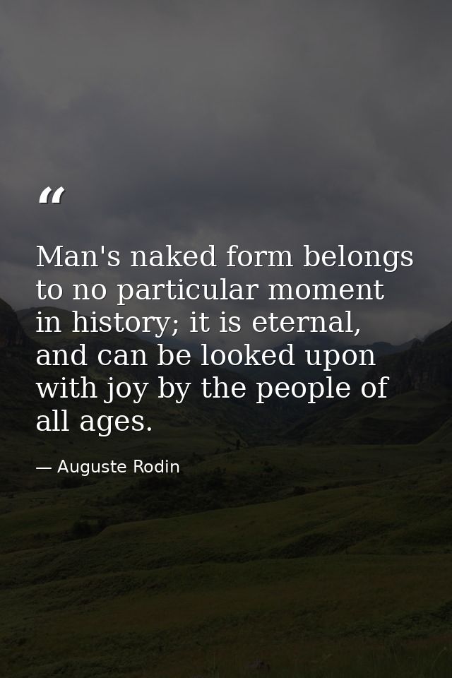 Man's naked form belongs to no particular moment in history; it is eternal, and can be looked upon with joy by the peopl — Auguste Rodin