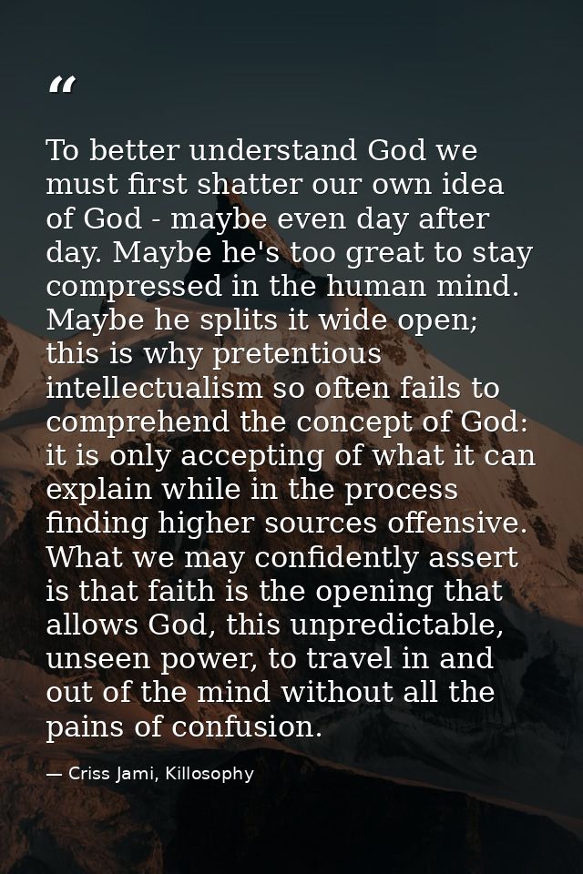 To better understand God we must first shatter our own idea of God - maybe even day after day. Maybe he's too great to s — Criss Jami, Killosophy