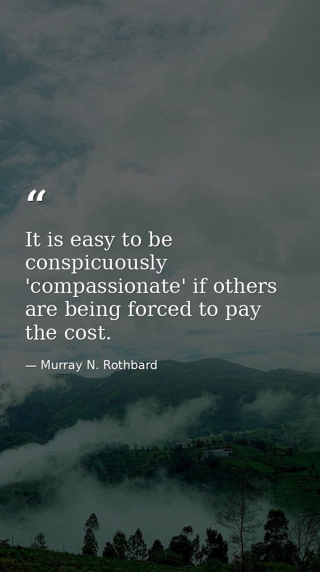 It is easy to be conspicuously 'compassionate' if others are being forced to pay the cost. — Murray N. Rothbard