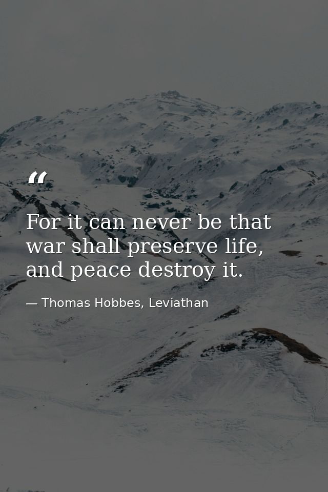For it can never be that war shall preserve life, and peace destroy it. — Thomas Hobbes, Leviathan