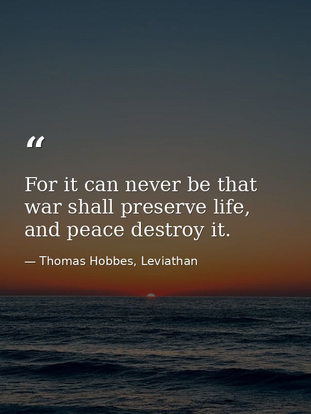 For it can never be that war shall preserve life, and peace destroy it. — Thomas Hobbes, Leviathan