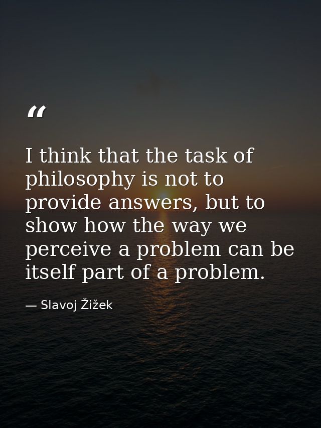 I think that the task of philosophy is not to provide answers, but to show how the way we perceive a problem can be itse — Slavoj Žižek