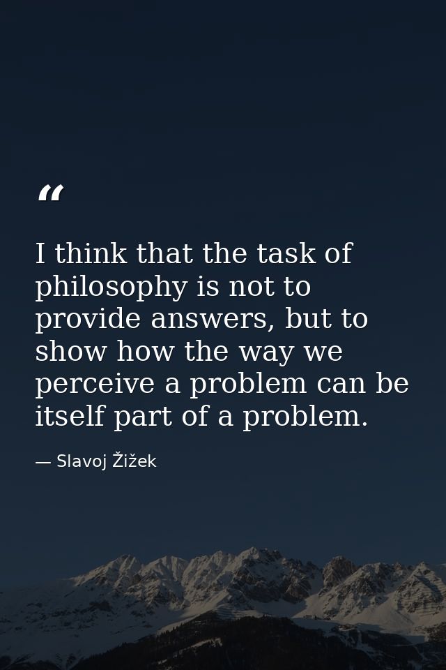 I think that the task of philosophy is not to provide answers, but to show how the way we perceive a problem can be itse — Slavoj Žižek