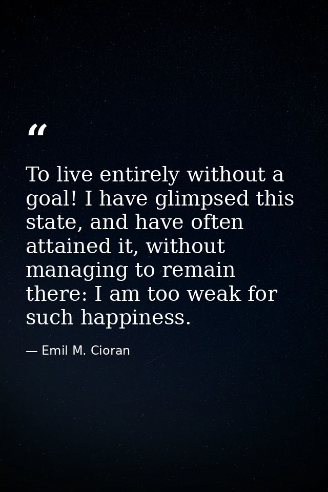 To live entirely without a goal! I have glimpsed this state, and have often attained it, without managing to remain ther — Emil M. Cioran