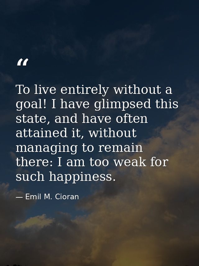 To live entirely without a goal! I have glimpsed this state, and have often attained it, without managing to remain ther — Emil M. Cioran