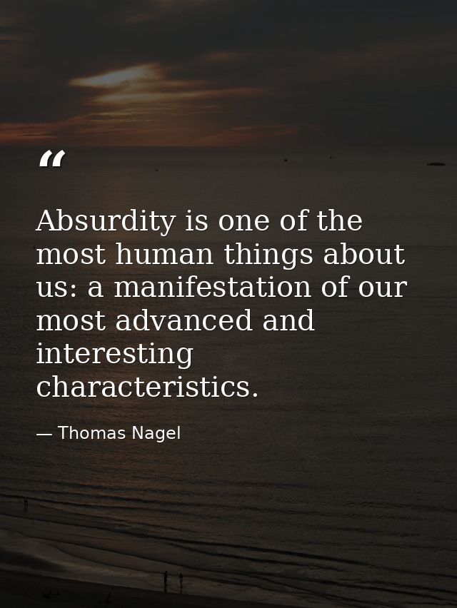 Absurdity is one of the most human things about us: a manifestation of our most advanced and interesting characteristics — Thomas Nagel