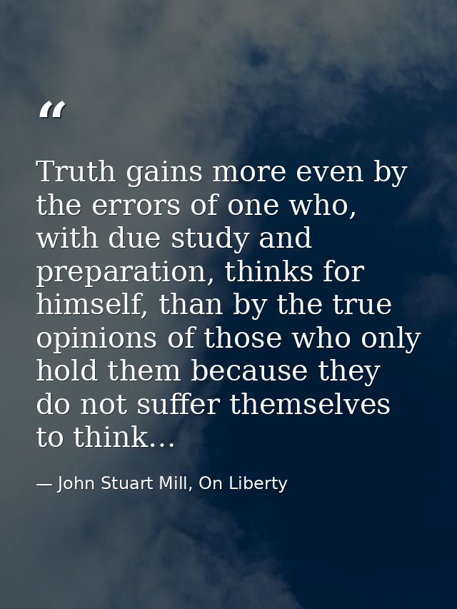 Truth gains more even by the errors of one who, with due study and preparation, thinks for himself, than by the true opi — John Stuart Mill, On Liberty