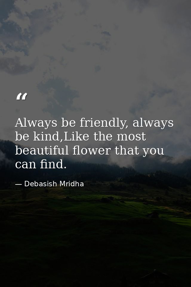 Always be friendly, always be kind,Like the most beautiful flower that you can find. — Debasish Mridha