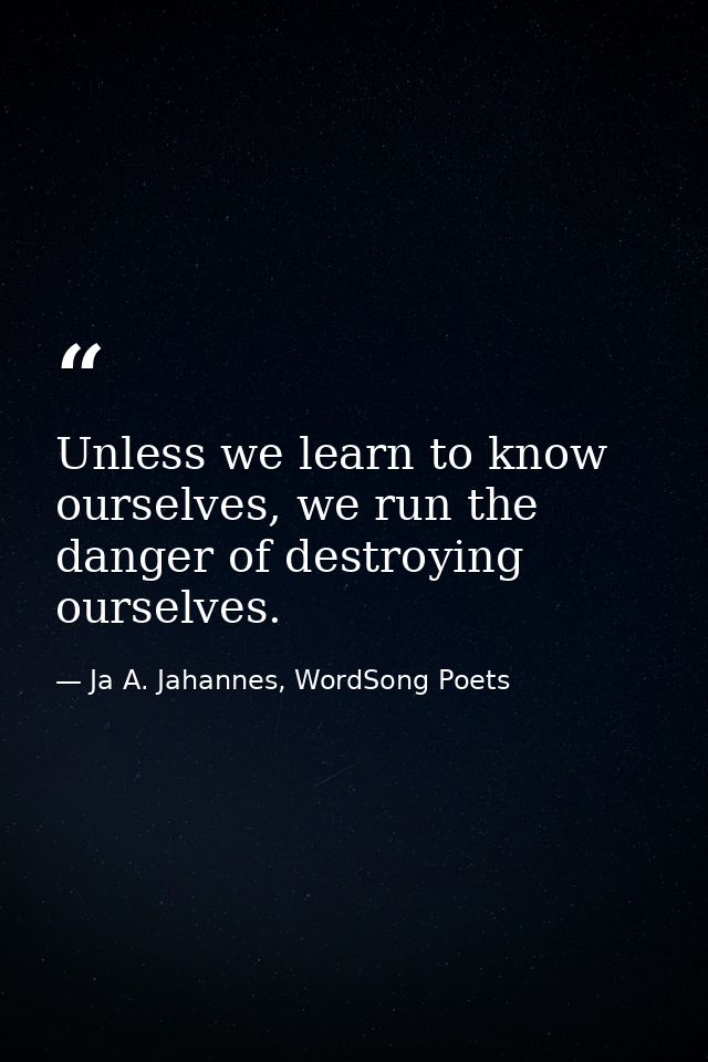 Unless we learn to know ourselves, we run the danger of destroying ourselves. — Ja A. Jahannes, WordSong Poets
