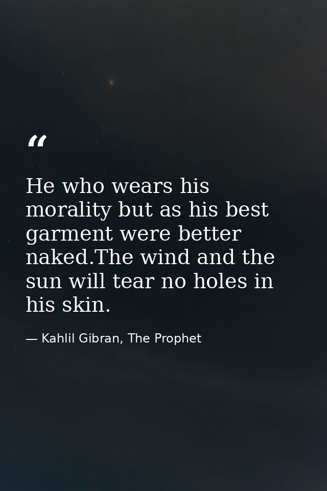 He who wears his morality but as his best garment were better naked.The wind and the sun will tear no holes in his skin. — Kahlil Gibran, The Prophet