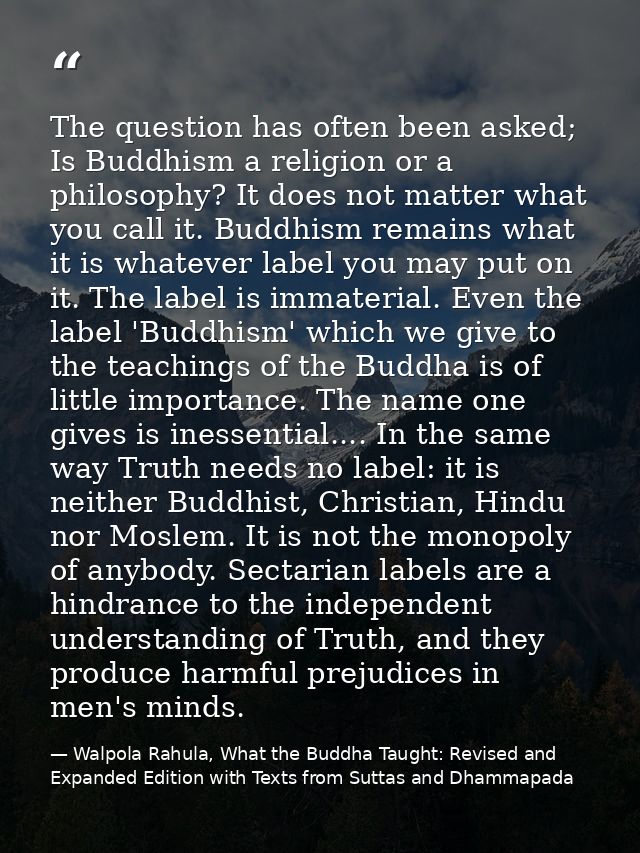 The question has often been asked; Is Buddhism a religion or a philosophy? It does not matter what you call it. Buddhism — Walpola Rahula, What the Buddha Taught: Revised and Expanded Edition with Texts from Suttas and Dhammapada