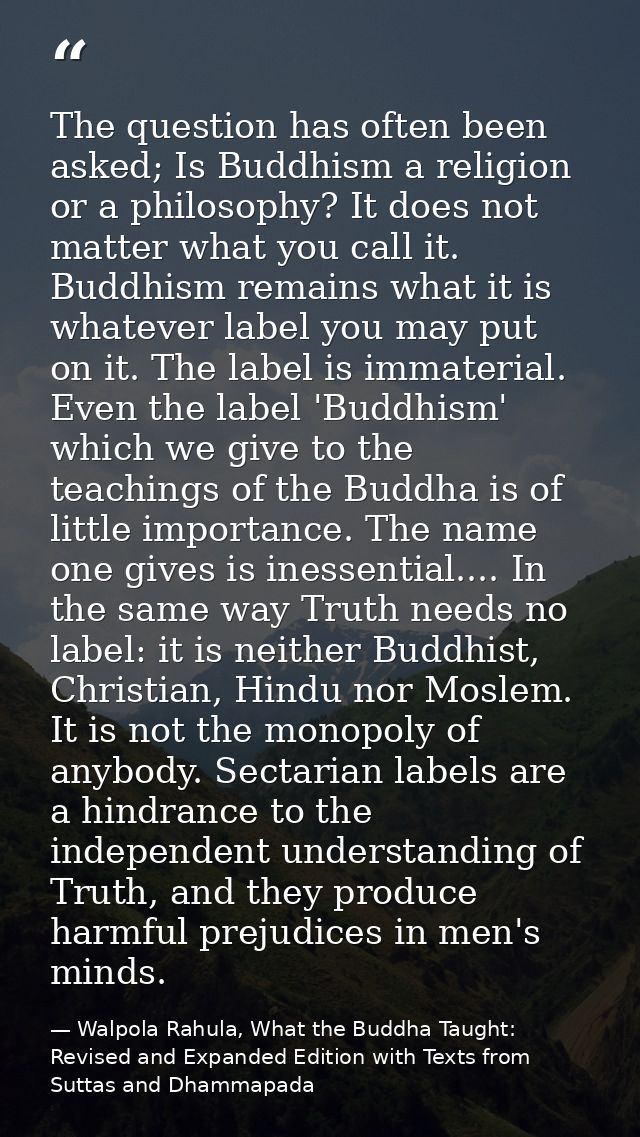 The question has often been asked; Is Buddhism a religion or a philosophy? It does not matter what you call it. Buddhism — Walpola Rahula, What the Buddha Taught: Revised and Expanded Edition with Texts from Suttas and Dhammapada