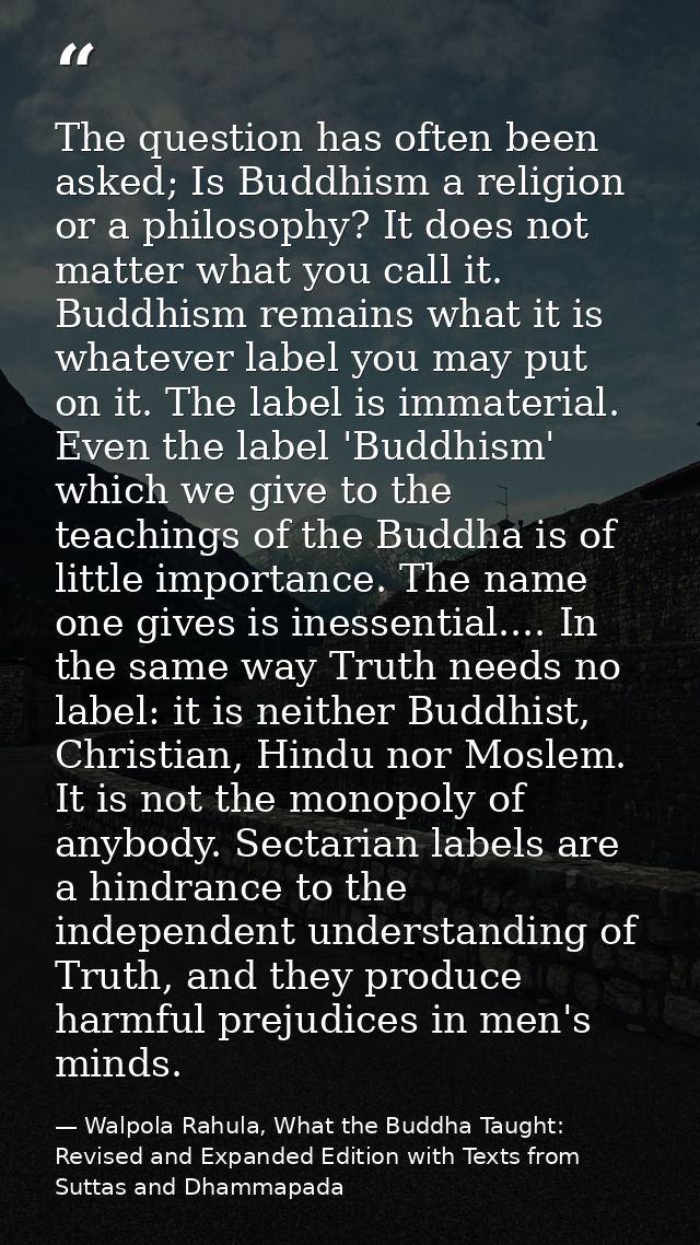 The question has often been asked; Is Buddhism a religion or a philosophy? It does not matter what you call it. Buddhism — Walpola Rahula, What the Buddha Taught: Revised and Expanded Edition with Texts from Suttas and Dhammapada