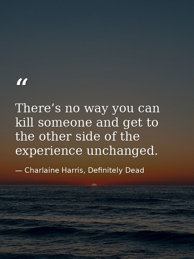 There’s no way you can kill someone and get to the other side of the experience unchanged. — Charlaine Harris, Definitely Dead