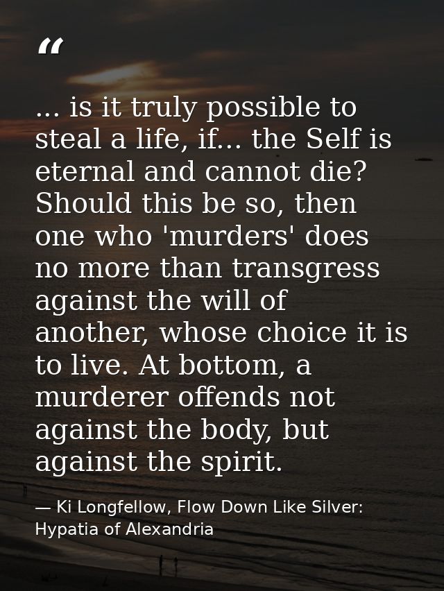 ... is it truly possible to steal a life, if... the Self is eternal and cannot die? Should this be so, then one who 'mur — Ki Longfellow, Flow Down Like Silver: Hypatia of Alexandria