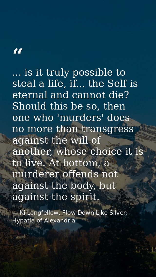 ... is it truly possible to steal a life, if... the Self is eternal and cannot die? Should this be so, then one who 'mur — Ki Longfellow, Flow Down Like Silver: Hypatia of Alexandria