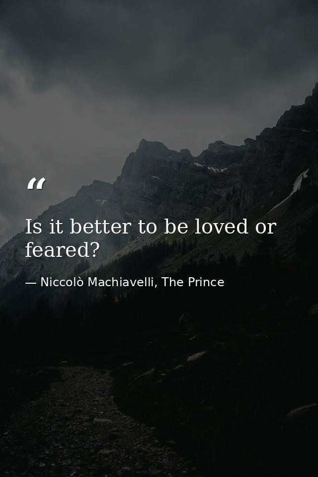Is it better to be loved or feared? — Niccolò Machiavelli, The Prince
