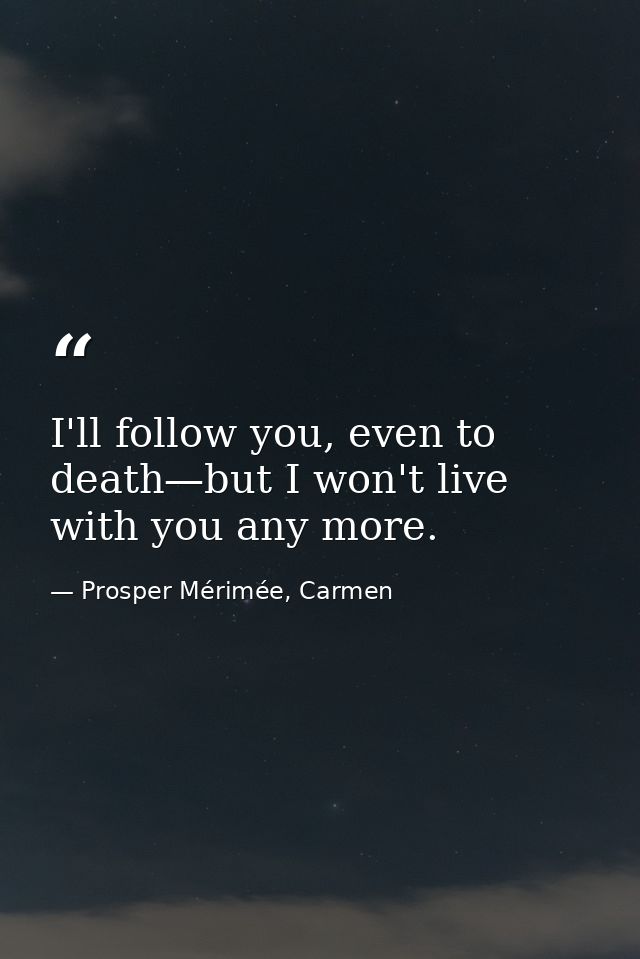 I'll follow you, even to death—but I won't live with you any more. — Prosper Mérimée, Carmen