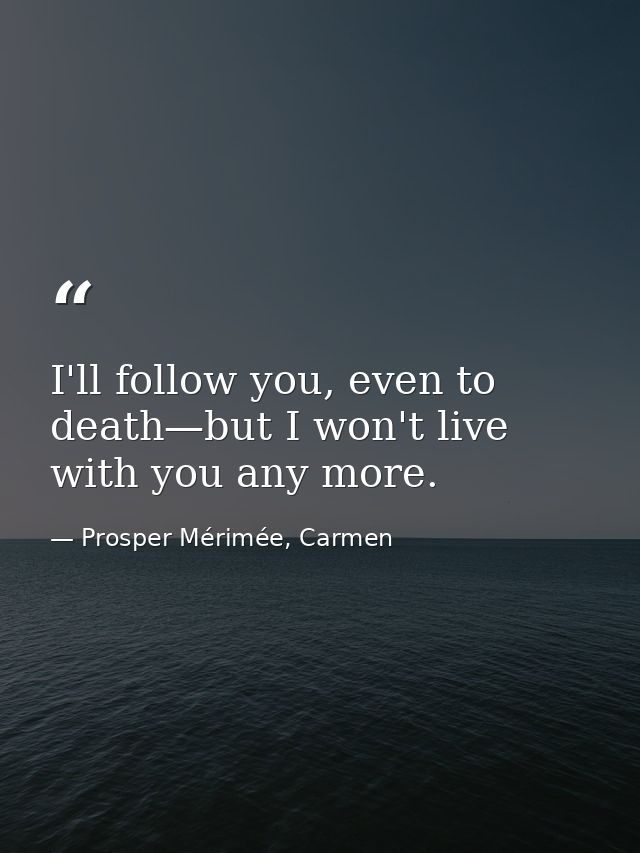 I'll follow you, even to death—but I won't live with you any more. — Prosper Mérimée, Carmen