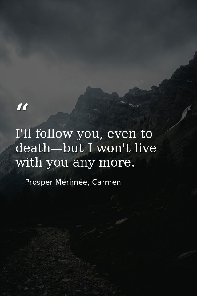 I'll follow you, even to death—but I won't live with you any more. — Prosper Mérimée, Carmen