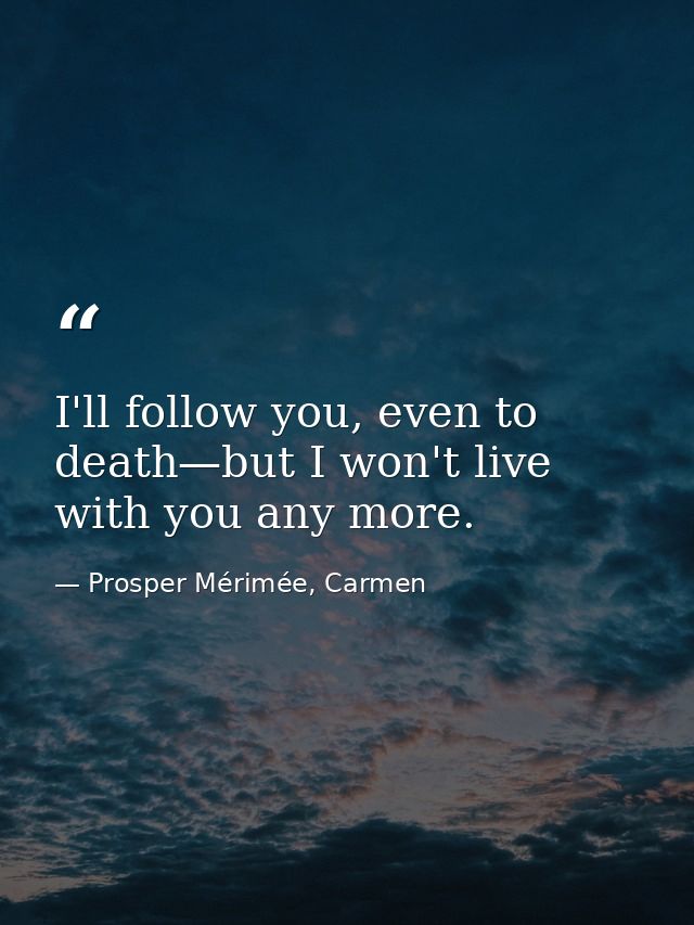 I'll follow you, even to death—but I won't live with you any more. — Prosper Mérimée, Carmen