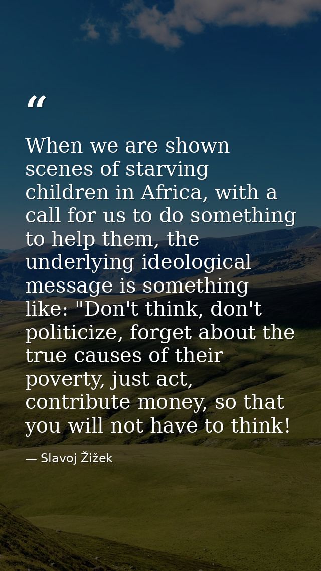 When we are shown scenes of starving children in Africa, with a call for us to do something to help them, the underlying — Slavoj Žižek