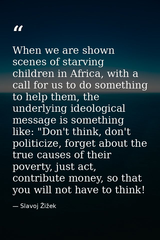When we are shown scenes of starving children in Africa, with a call for us to do something to help them, the underlying — Slavoj Žižek